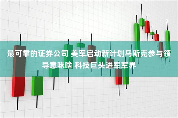 最可靠的证券公司 美军启动新计划马斯克参与领导意味啥 科技巨头进军军界