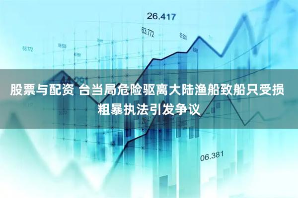 股票与配资 台当局危险驱离大陆渔船致船只受损 粗暴执法引发争议
